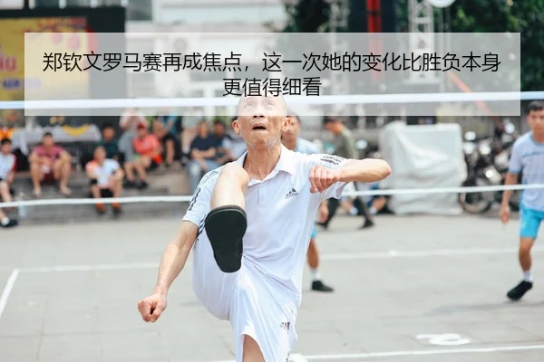 郑钦文罗马赛再成焦点，这一次她的变化比胜负本身更值得细看