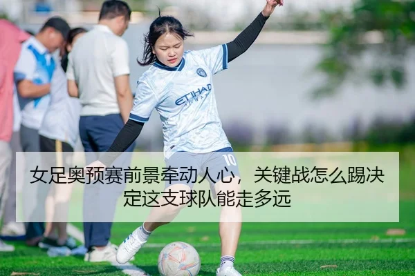 女足奥预赛前景牵动人心，关键战怎么踢决定这支球队能走多远