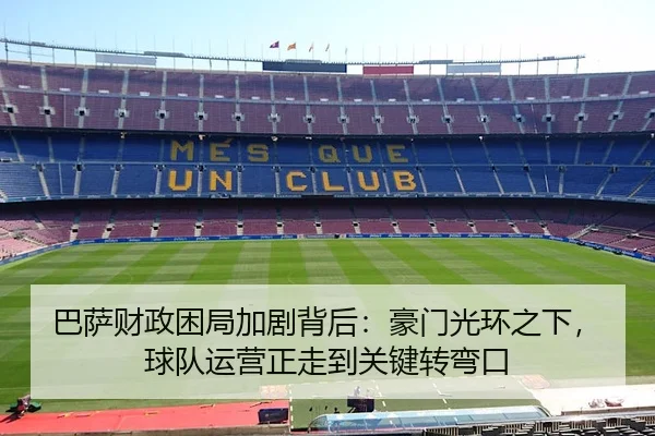 巴萨财政困局加剧背后：豪门光环之下，球队运营正走到关键转弯口