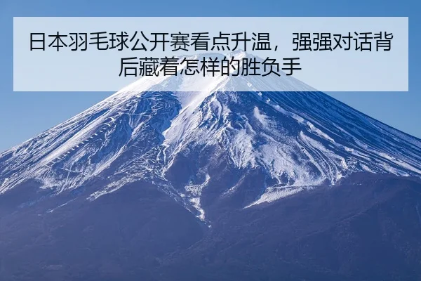 日本羽毛球公开赛看点升温,强强对话背后藏着怎样的胜负手